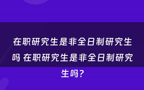 在职研究生是非全日制研究生吗 在职研究生是非全日制研究生吗?