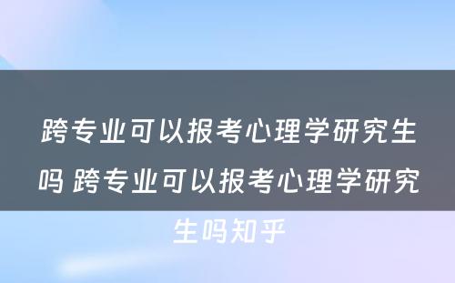 跨专业可以报考心理学研究生吗 跨专业可以报考心理学研究生吗知乎