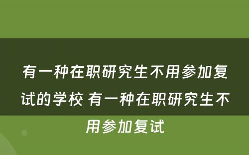 有一种在职研究生不用参加复试的学校 有一种在职研究生不用参加复试