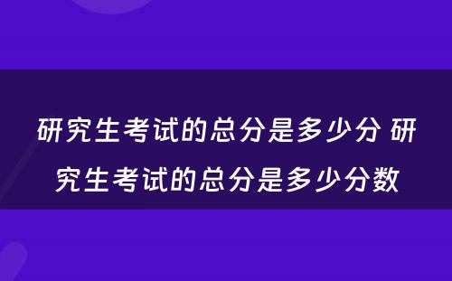 研究生考试的总分是多少分 研究生考试的总分是多少分数