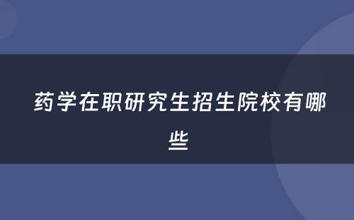  药学在职研究生招生院校有哪些