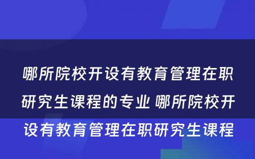 哪所院校开设有教育管理在职研究生课程的专业 哪所院校开设有教育管理在职研究生课程