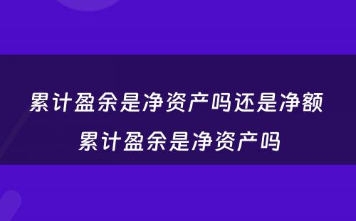 累计盈余是净资产吗还是净额 累计盈余是净资产吗