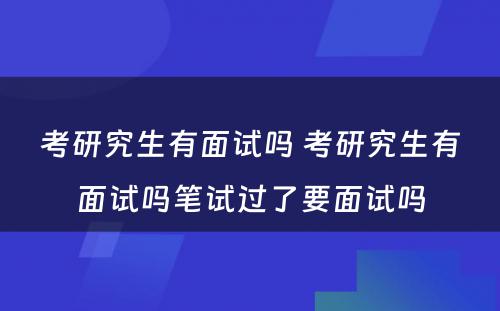 考研究生有面试吗 考研究生有面试吗笔试过了要面试吗