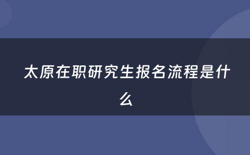  太原在职研究生报名流程是什么