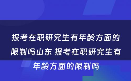 报考在职研究生有年龄方面的限制吗山东 报考在职研究生有年龄方面的限制吗