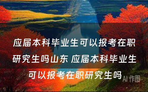 应届本科毕业生可以报考在职研究生吗山东 应届本科毕业生可以报考在职研究生吗