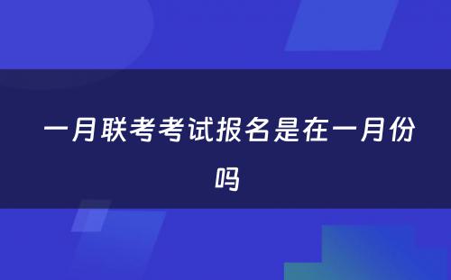  一月联考考试报名是在一月份吗