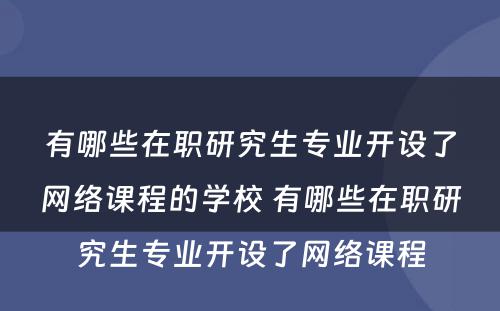 有哪些在职研究生专业开设了网络课程的学校 有哪些在职研究生专业开设了网络课程