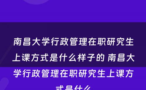 南昌大学行政管理在职研究生上课方式是什么样子的 南昌大学行政管理在职研究生上课方式是什么