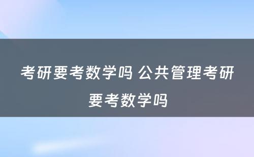 考研要考数学吗 公共管理考研要考数学吗