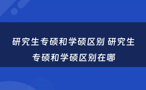 研究生专硕和学硕区别 研究生专硕和学硕区别在哪