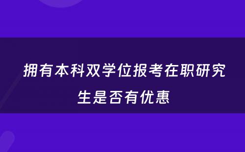  拥有本科双学位报考在职研究生是否有优惠