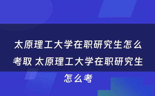 太原理工大学在职研究生怎么考取 太原理工大学在职研究生怎么考