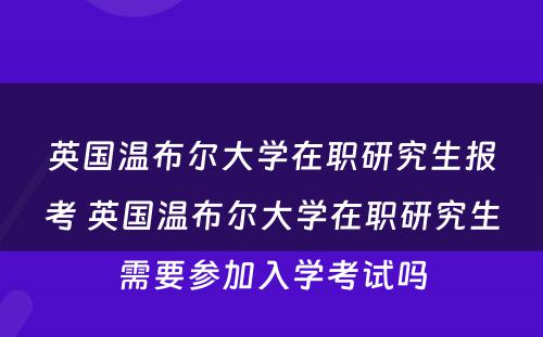 英国温布尔大学在职研究生报考 英国温布尔大学在职研究生需要参加入学考试吗