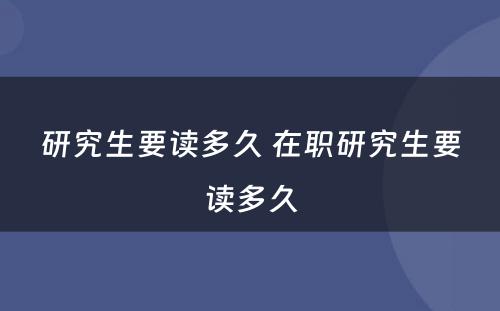 研究生要读多久 在职研究生要读多久