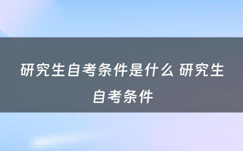 研究生自考条件是什么 研究生自考条件