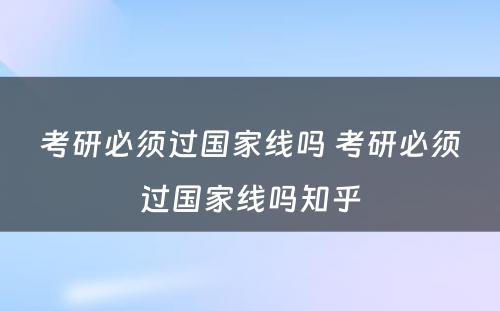 考研必须过国家线吗 考研必须过国家线吗知乎