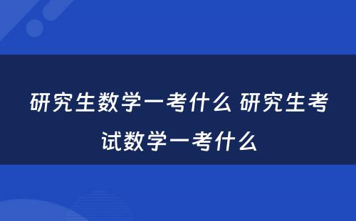 研究生数学一考什么 研究生考试数学一考什么