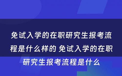 免试入学的在职研究生报考流程是什么样的 免试入学的在职研究生报考流程是什么