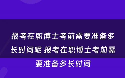 报考在职博士考前需要准备多长时间呢 报考在职博士考前需要准备多长时间