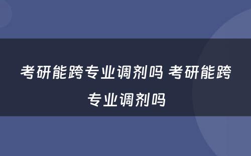 考研能跨专业调剂吗 考研能跨专业调剂吗