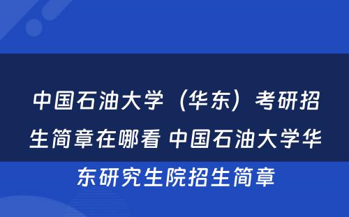 中国石油大学（华东）考研招生简章在哪看 中国石油大学华东研究生院招生简章