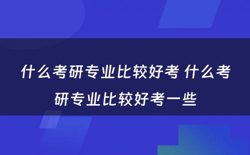 什么考研专业比较好考 什么考研专业比较好考一些