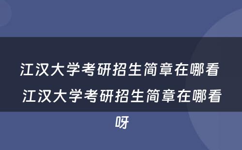 江汉大学考研招生简章在哪看 江汉大学考研招生简章在哪看呀