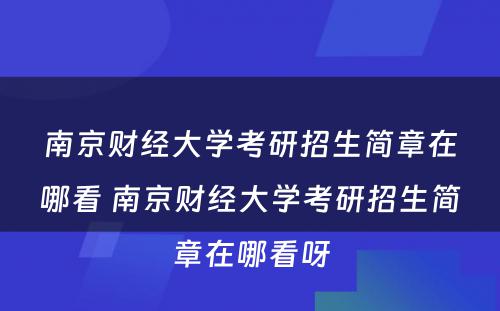 南京财经大学考研招生简章在哪看 南京财经大学考研招生简章在哪看呀