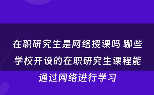 在职研究生是网络授课吗 哪些学校开设的在职研究生课程能通过网络进行学习