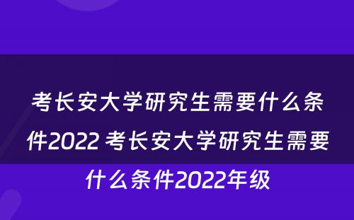 考长安大学研究生需要什么条件2022 考长安大学研究生需要什么条件2022年级
