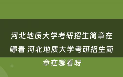 河北地质大学考研招生简章在哪看 河北地质大学考研招生简章在哪看呀