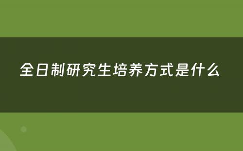 全日制研究生培养方式是什么 