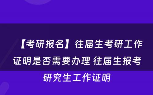 【考研报名】往届生考研工作证明是否需要办理 往届生报考研究生工作证明