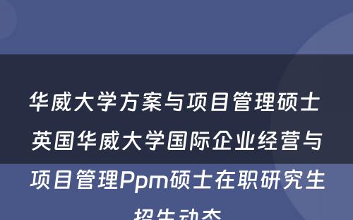 华威大学方案与项目管理硕士 英国华威大学国际企业经营与项目管理Ppm硕士在职研究生招生动态