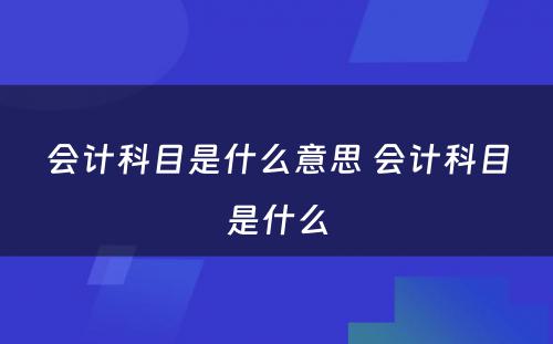 会计科目是什么意思 会计科目是什么