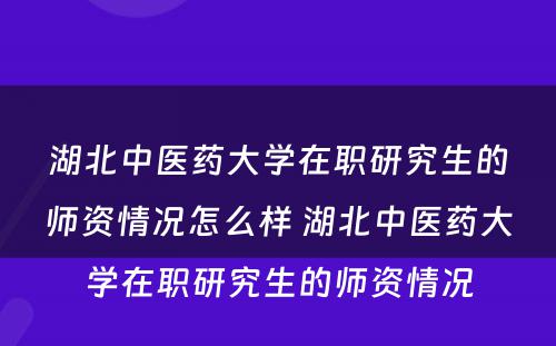 湖北中医药大学在职研究生的师资情况怎么样 湖北中医药大学在职研究生的师资情况