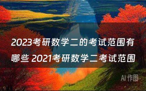 2023考研数学二的考试范围有哪些 2021考研数学二考试范围