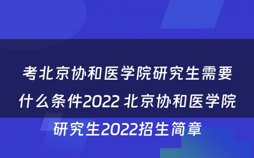 考北京协和医学院研究生需要什么条件2022 北京协和医学院研究生2022招生简章