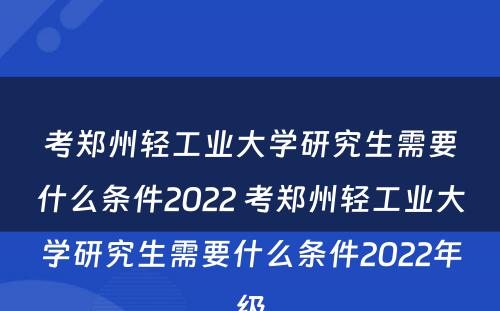 考郑州轻工业大学研究生需要什么条件2022 考郑州轻工业大学研究生需要什么条件2022年级