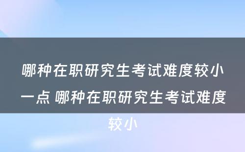 哪种在职研究生考试难度较小一点 哪种在职研究生考试难度较小