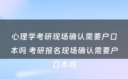 心理学考研现场确认需要户口本吗 考研报名现场确认需要户口本吗