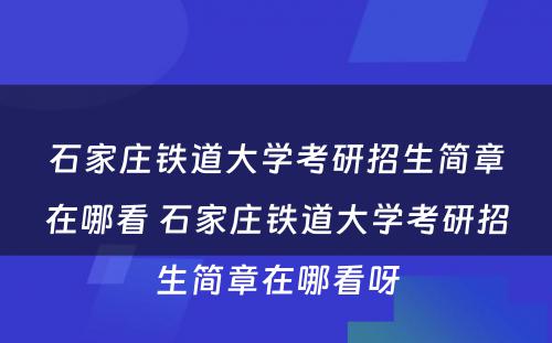 石家庄铁道大学考研招生简章在哪看 石家庄铁道大学考研招生简章在哪看呀