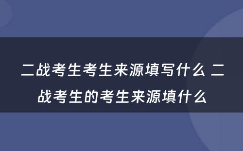 二战考生考生来源填写什么 二战考生的考生来源填什么