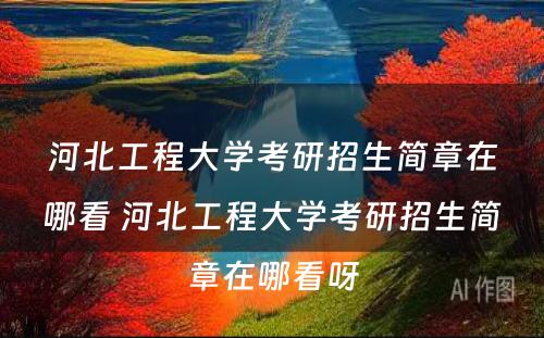 河北工程大学考研招生简章在哪看 河北工程大学考研招生简章在哪看呀