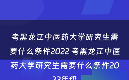 考黑龙江中医药大学研究生需要什么条件2022 考黑龙江中医药大学研究生需要什么条件2022年级