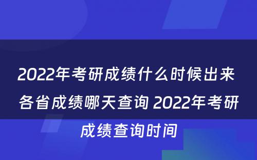 2022年考研成绩什么时候出来 各省成绩哪天查询 2022年考研成绩查询时间