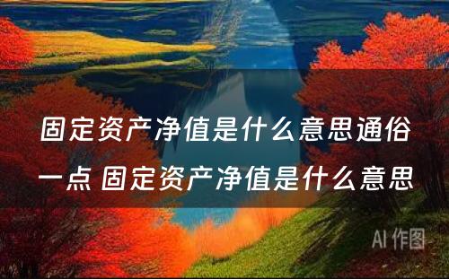 固定资产净值是什么意思通俗一点 固定资产净值是什么意思