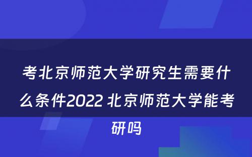考北京师范大学研究生需要什么条件2022 北京师范大学能考研吗